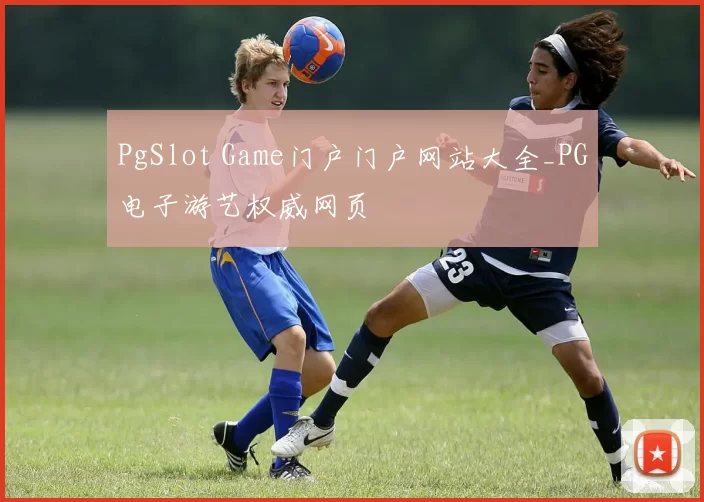 PgSlot Game门户门户网站大全_PG电子游艺权威网页