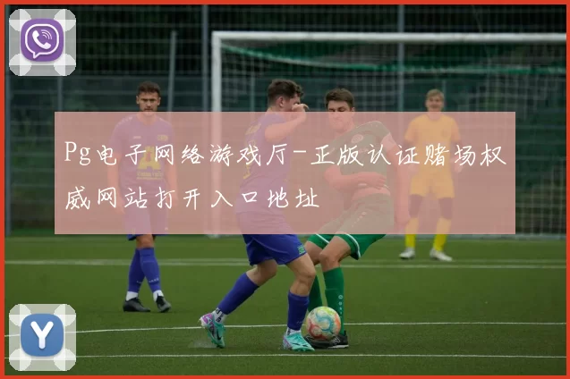 Pg电子网络游戏厅-正版认证赌场权威网站打开入口地址