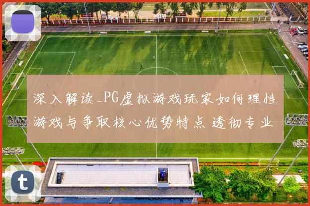 深入解读_PG虚拟游戏玩家如何理性游戏与争取核心优势特点 透彻专业解析
