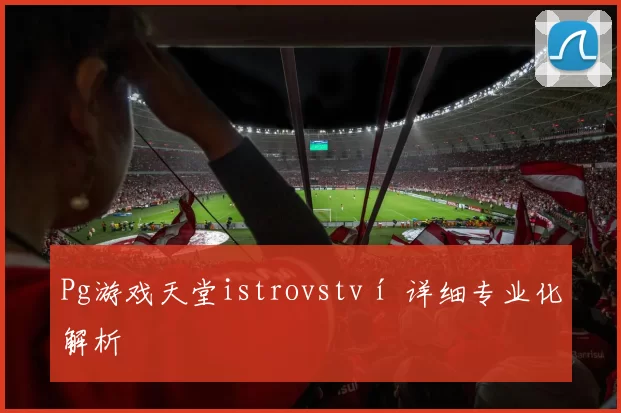 Pg游戏天堂istrovství 详细专业化解析