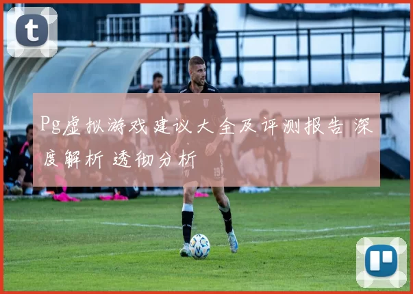 Pg虚拟游戏建议大全及评测报告 深度解析 透彻分析