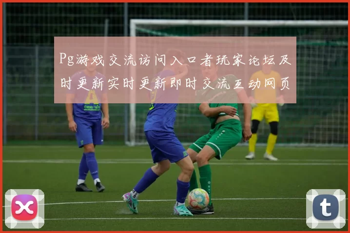 Pg游戏交流访问入口者玩家论坛及时更新实时更新即时交流互动网页