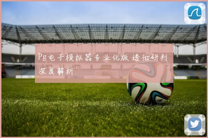 Pg电子模拟器专业化版 透彻研判 深度解析