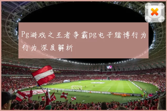 Pg游戏之王者争霸pg电子赌博行为行为 深度解析