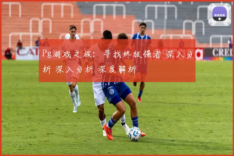 Pg游戏之旅：寻找终极强者 深入分析 深入分析 深度解析