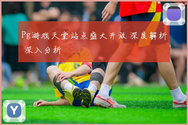 Pg游戏天堂站点盛大开放 深度解析 深入分析