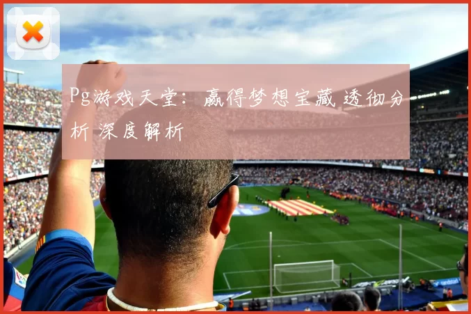 Pg游戏天堂：赢得梦想宝藏 透彻分析 深度解析