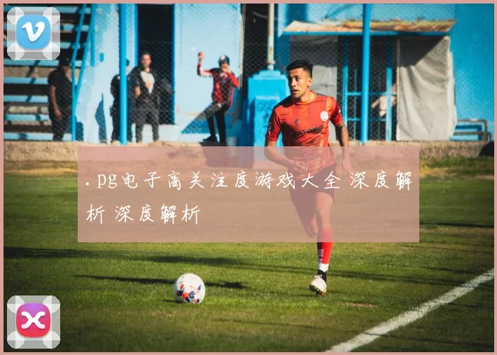 .pg电子高关注度游戏大全 深度解析 深度解析