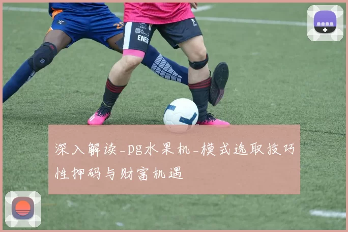 深入解读_pg水果机_模式选取技巧性押码与财富机遇