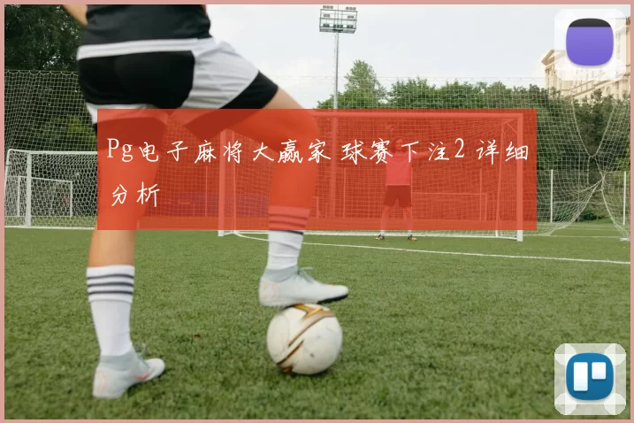 Pg电子麻将大赢家 球赛下注2 详细分析