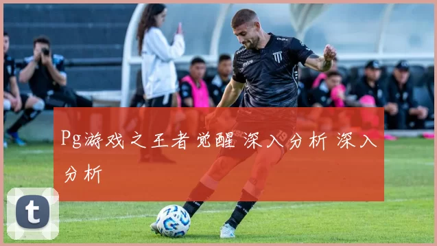 Pg游戏之王者觉醒 深入分析 深入分析