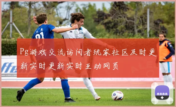 Pg游戏交流访问者玩家社区及时更新实时更新实时互动网页