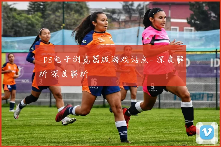 _pg电子浏览器版游戏站点_ 深度解析 深度解析