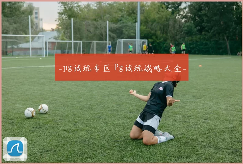 _pg试玩专区 Pg试玩战略大全_