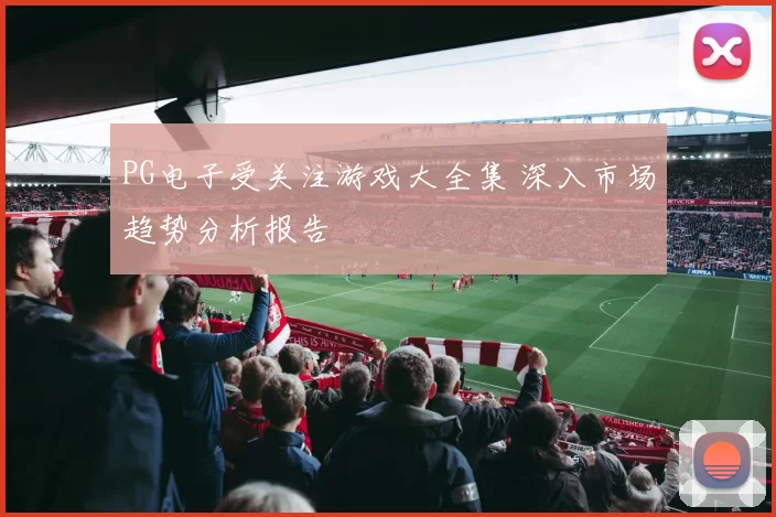 PG电子受关注游戏大全集 深入市场趋势分析报告